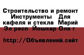Строительство и ремонт Инструменты - Для кафеля и стекла. Марий Эл респ.,Йошкар-Ола г.